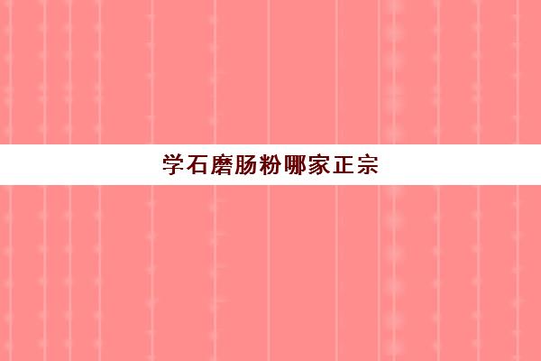 学石磨肠粉哪家正宗(正宗肠粉配方)