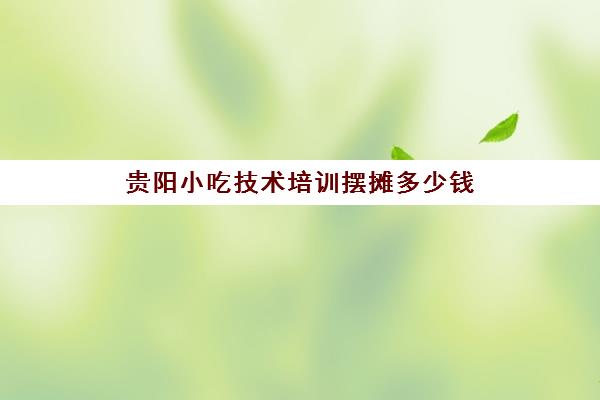 贵阳小吃技术培训摆摊多少钱(路边摊小吃培训学费)