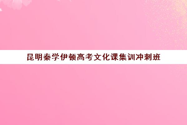 昆明秦学伊顿高考文化课集训冲刺班(昆明一对一辅导机构哪家好)