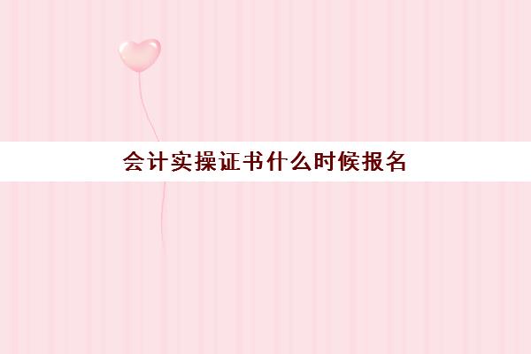 会计实操证书什么时候报名(会计证什么时候报考)