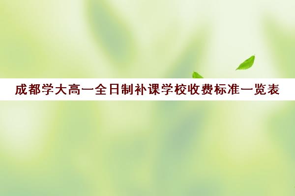 成都学大高一全日制补课学校收费标准一览表(大学生一对一补课一般多少钱一节)