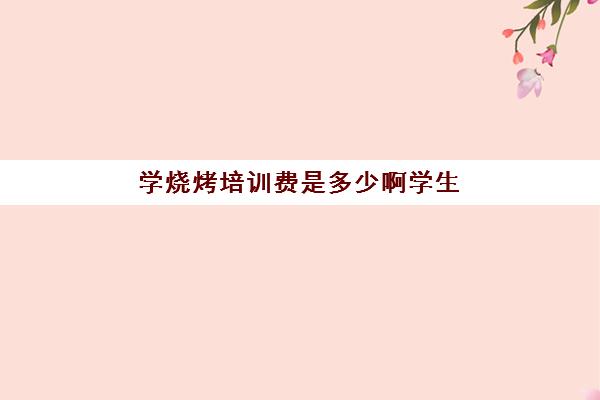 学烧烤培训费是多少啊学生(学厨师培训费用多少钱)