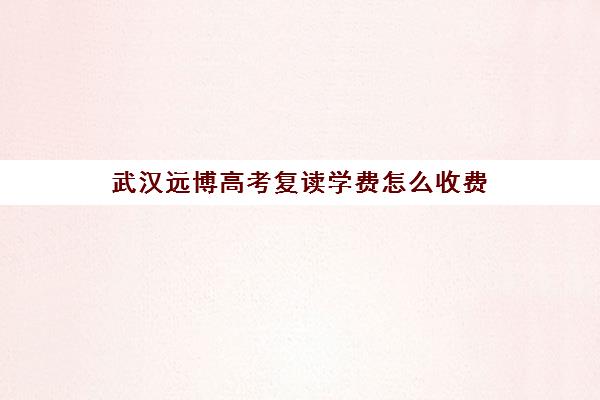 武汉远博高考复读学费怎么收费(湖北复读学校哪个好)