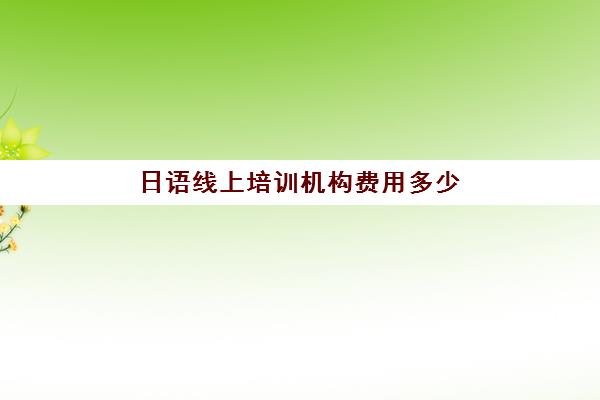 日语线上培训机构费用多少(日语培训费用大概多少)