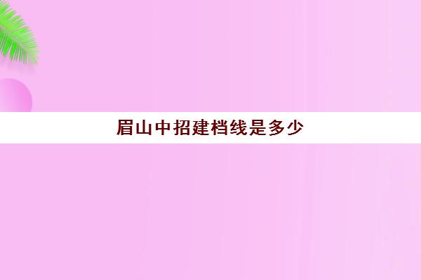 眉山中招建档线是多少(中考建档线达到了会怎么样)