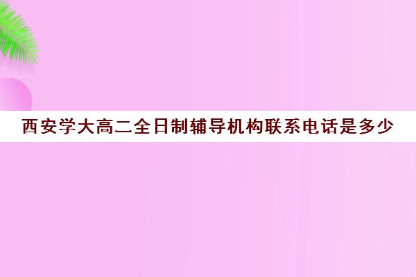 西安学大高二全日制辅导机构联系电话是多少(西安学大教育校区地址)