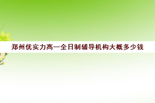 郑州优实力高一全日制辅导机构大概多少钱(郑州高中辅导机构哪家好)