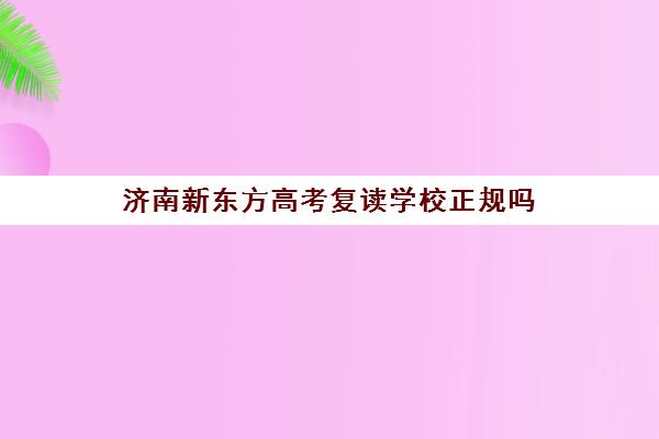 济南新东方高考复读学校正规吗(新东方高三复读怎么样)