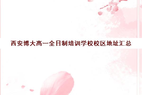 西安博大高一全日制培训学校校区地址汇总(长春博大教育单招全日制在哪个校区)