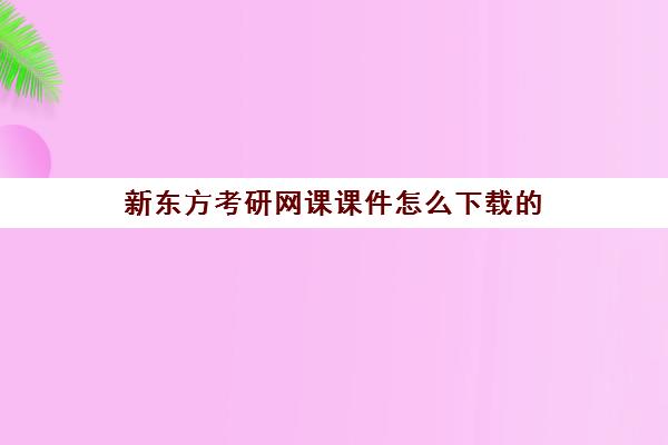 新东方考研网课课件怎么下载的(新东方考研网课价目表)