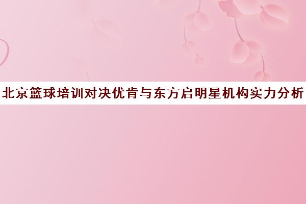 北京篮球培训对决优肯与东方启明星机构实力分析