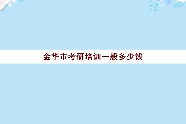 金华市考研培训一般多少钱(考研培训班的费用)