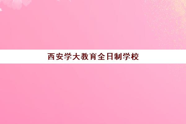 西安学大教育全日制学校(西安学大教育兴庆校区负责人是谁)