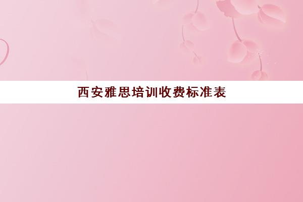 西安雅思培训收费标准表(哪里雅思培训好哪个好)