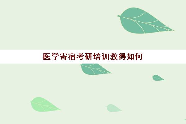 医学寄宿考研培训教得如何(医学考研最好的培训机构)