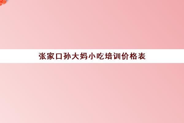 张家口孙大妈小吃培训价格表(张家口创业小吃价格)