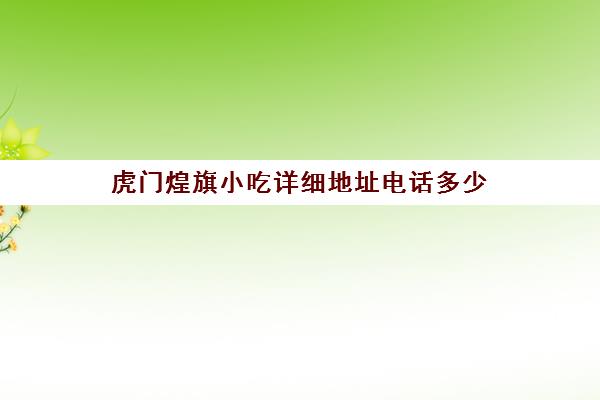 虎门煌旗小吃详细地址电话多少(煌旗美食怎么样)