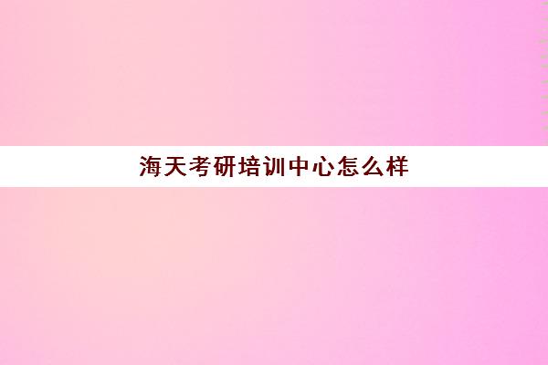 海天考研培训中心怎么样(海文考研培训机构怎样)