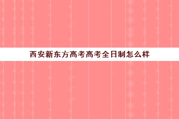 西安新东方高考高考全日制怎么样(西安新东方高考冲刺班收费)