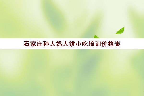 石家庄孙大妈大饼小吃培训价格表(孙大妈学一样多少钱)