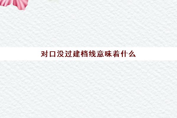 对口没过建档线意味着什么(达到建档线就有学籍吗)