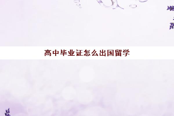 高中毕业证怎么出国留学(留学学历认证需要什么材料)