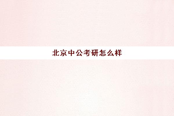 北京中公考研怎么样(北京公考机构哪个好)