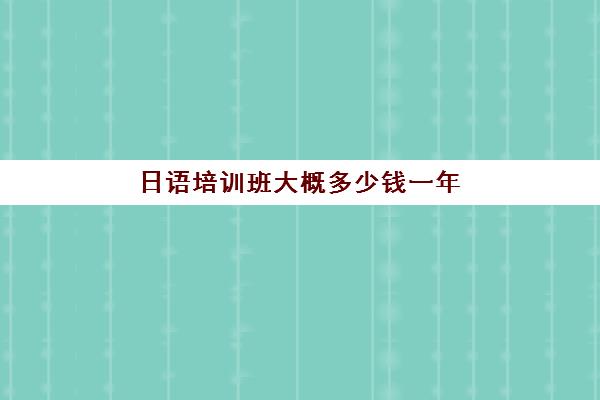 日语培训班大概多少钱一年(会计培训班要多少钱)