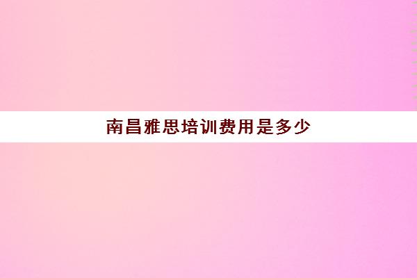 南昌雅思培训费用是多少(学雅思的费用一般为多少呢)