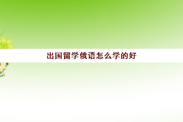 出国留学俄语怎么学的好(零基础学俄语需要多久)