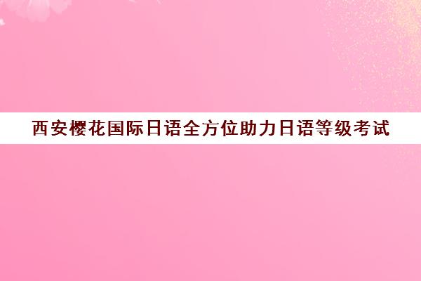 西安樱花国际日语全方位助力日语等级考试