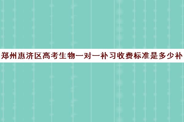 郑州惠济区高考生物一对一补习收费标准是多少补课多少钱一小时