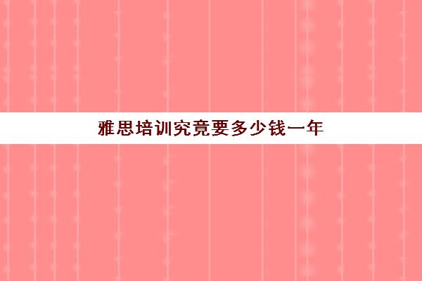 雅思培训究竟要多少钱一年(雅思培训要多少费用)