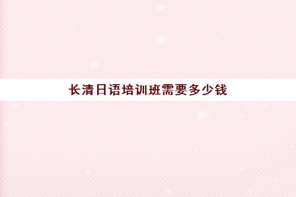 长清日语培训班需要多少钱(日语辅导班多少钱一个月)