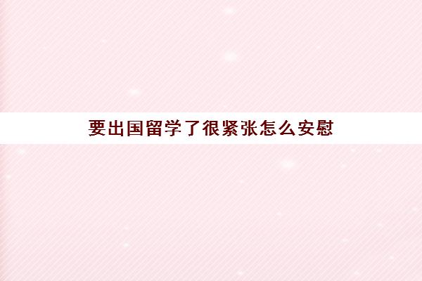 要出国留学了很紧张怎么安慰(女朋友很紧张怎么安慰)