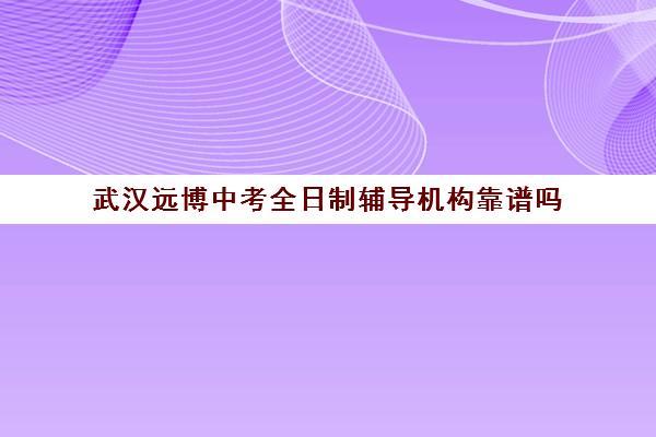 武汉远博中考全日制辅导机构靠谱吗(武汉高中一对一辅导机构哪家好)