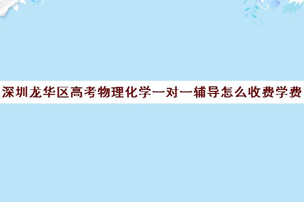 深圳龙华区高考物理化学一对一辅导怎么收费学费多少钱(深圳高中补课机构排名)