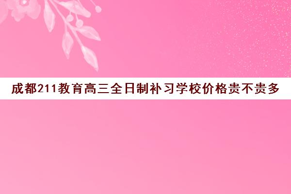 成都211教育高三全日制补习学校价格贵不贵多少钱一年