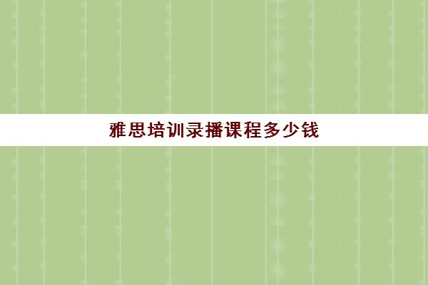 雅思培训录播课程多少钱(一对一雅思培训收费)