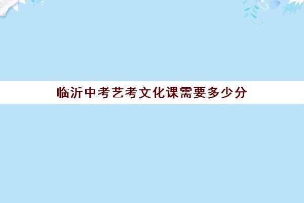 临沂中考艺考文化课需要多少分(临沂艺校学费三年多少钱)