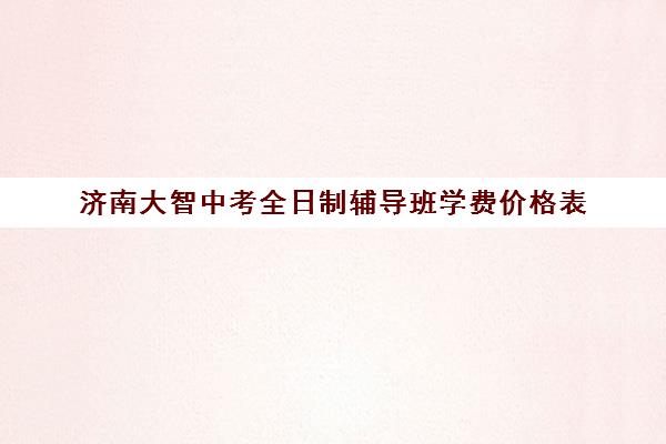 济南大智中考全日制辅导班学费价格表(济南最好的高中正规培训机构)