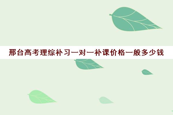 邢台高考理综补习一对一补课价格一般多少钱