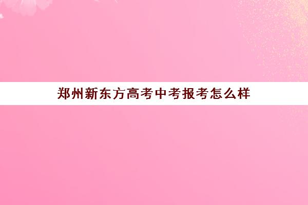 郑州新东方高考中考报考怎么样(郑州新东方技术学校)