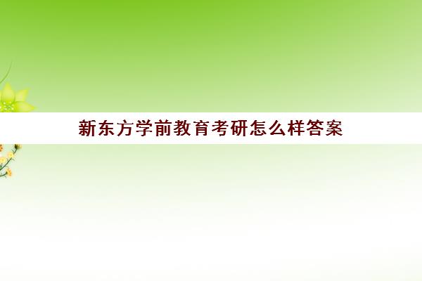 新东方学前教育考研怎么样答案(学前教育专业考研究生有必要吗)