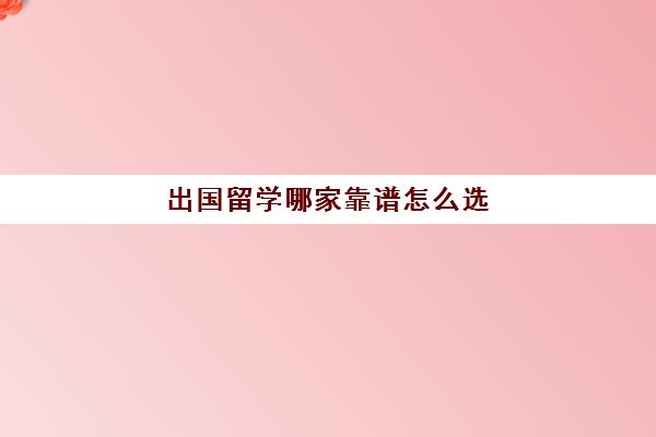 出国留学哪家靠谱怎么选(去哪留学性价比最高)