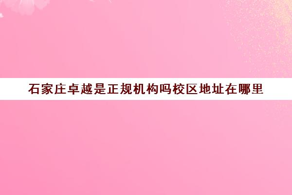 石家庄卓越是正规机构吗校区地址在哪里(石家庄比较大的教育培训机构)