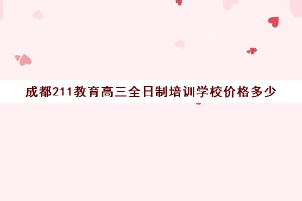 成都211教育高三全日制培训学校价格多少(成都高三全日制培训机构排名)