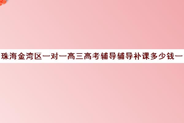 珠海金湾区一对一高三高考辅导辅导补课多少钱一小时(珠海高中上门家教)