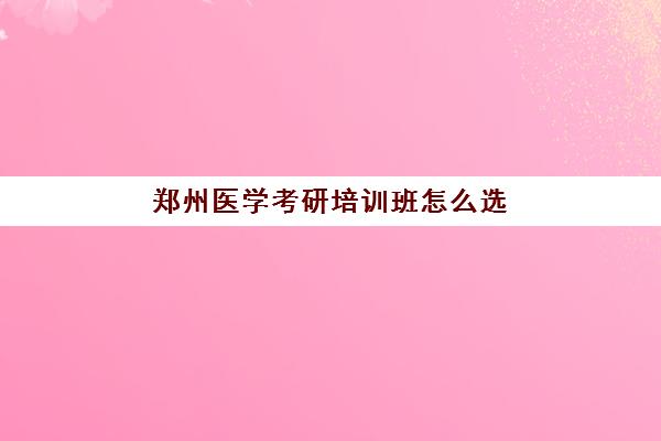 郑州医学考研培训班怎么选(考研培训班多少钱)