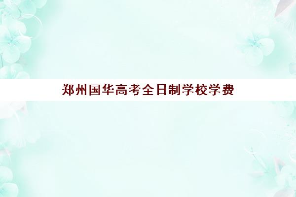 郑州国华高考全日制学校学费(大专学校需要多少学费)